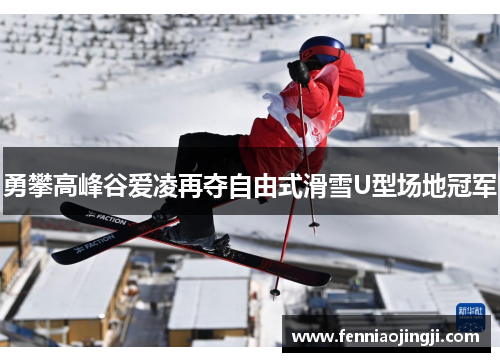 勇攀高峰谷爱凌再夺自由式滑雪U型场地冠军 勇攀高峰谷爱凌再夺自由式滑雪U型场地冠军