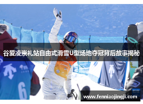 谷爱凌崇礼站自由式滑雪U型场地夺冠背后故事揭秘 谷爱凌崇礼站自由式滑雪U型场地夺冠背后故事揭秘