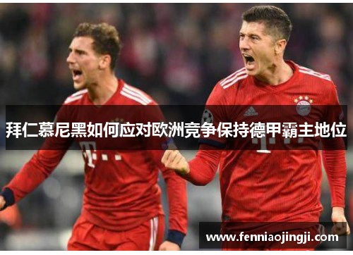 拜仁慕尼黑如何应对欧洲竞争保持德甲霸主地位 拜仁慕尼黑如何应对欧洲竞争保持德甲霸主地位