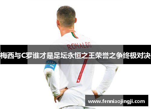 梅西与C罗谁才是足坛永恒之王荣誉之争终极对决