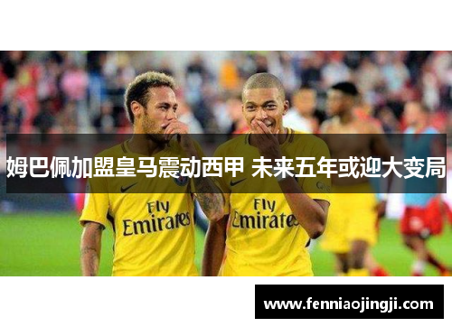 姆巴佩加盟皇马震动西甲 未来五年或迎大变局
