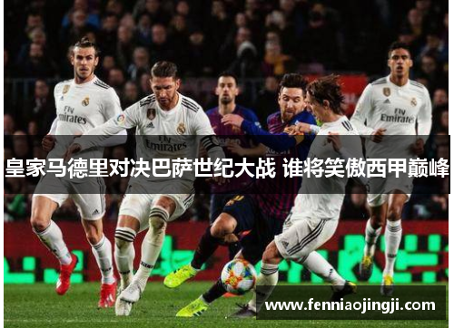 皇家马德里对决巴萨世纪大战 谁将笑傲西甲巅峰