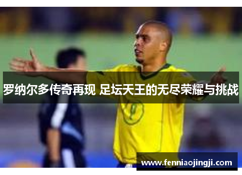 罗纳尔多传奇再现 足坛天王的无尽荣耀与挑战