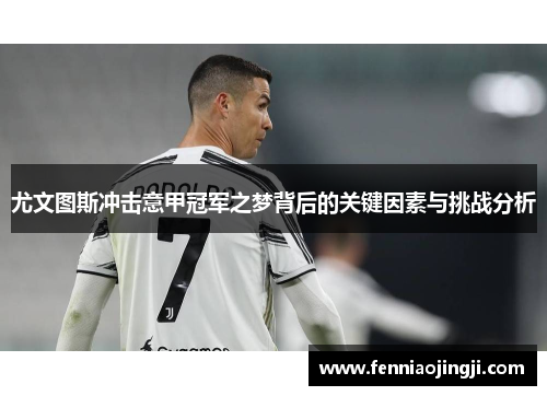 尤文图斯冲击意甲冠军之梦背后的关键因素与挑战分析