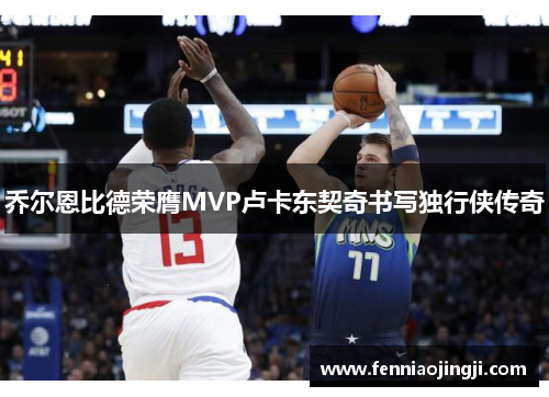 乔尔恩比德荣膺MVP卢卡东契奇书写独行侠传奇