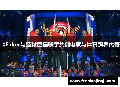 《Faker与篮球巨星联手共创电竞与体育跨界传奇》