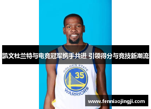 凯文杜兰特与电竞冠军携手共进 引领得分与竞技新潮流
