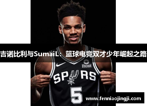 吉诺比利与SumaiL：篮球电竞双才少年崛起之路