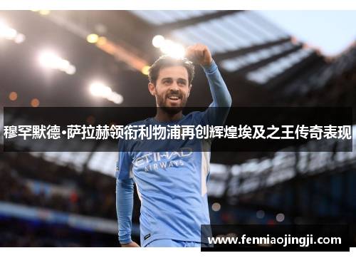 穆罕默德·萨拉赫领衔利物浦再创辉煌埃及之王传奇表现