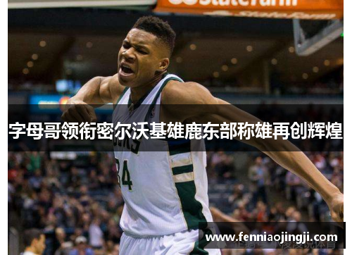 字母哥领衔密尔沃基雄鹿东部称雄再创辉煌
