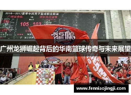 广州龙狮崛起背后的华南篮球传奇与未来展望