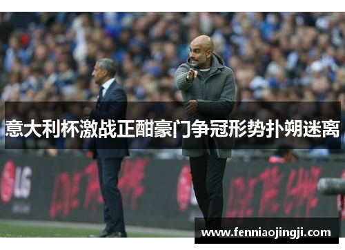 意大利杯激战正酣豪门争冠形势扑朔迷离