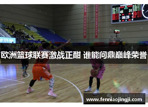 欧洲篮球联赛激战正酣 谁能问鼎巅峰荣誉