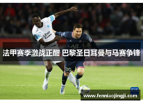 法甲赛季激战正酣 巴黎圣日耳曼与马赛争锋