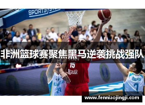 非洲篮球赛聚焦黑马逆袭挑战强队