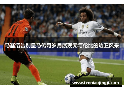 马塞洛告别皇马传奇岁月展现无与伦比的边卫风采