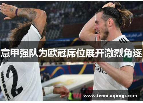 意甲强队为欧冠席位展开激烈角逐 意甲强队为欧冠席位展开激烈角逐