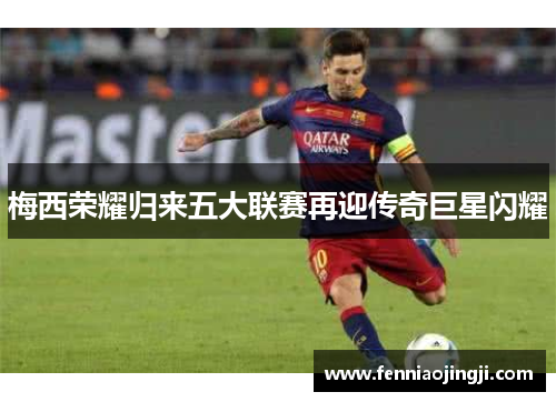 梅西荣耀归来五大联赛再迎传奇巨星闪耀
