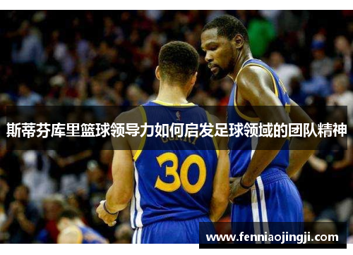 斯蒂芬库里篮球领导力如何启发足球领域的团队精神