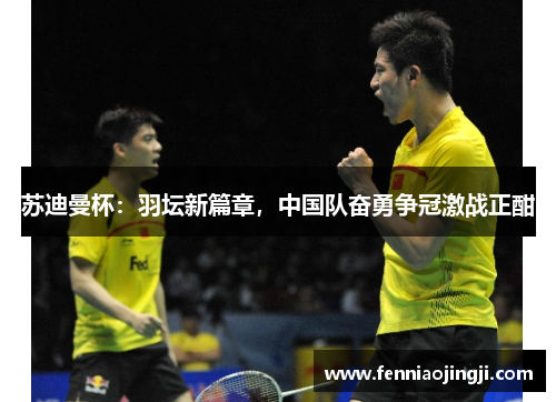 苏迪曼杯:羽坛新篇章,中国队奋勇争冠激战正酣 苏迪曼杯:羽坛新篇章,中国队奋勇争冠激战正酣
