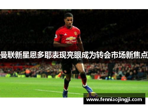 曼联新星恩多耶表现亮眼成为转会市场新焦点 曼联新星恩多耶表现亮眼成为转会市场新焦点