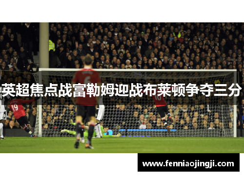 英超焦点战富勒姆迎战布莱顿争夺三分