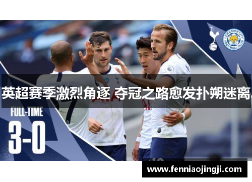 英超赛季激烈角逐 夺冠之路愈发扑朔迷离 英超赛季激烈角逐 夺冠之路愈发扑朔迷离