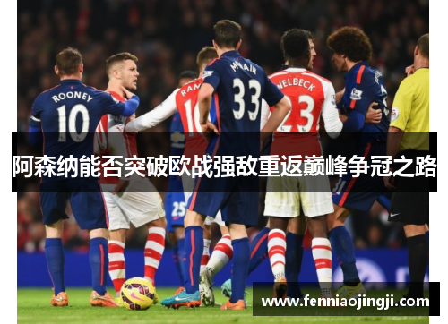 阿森纳能否突破欧战强敌重返巅峰争冠之路
