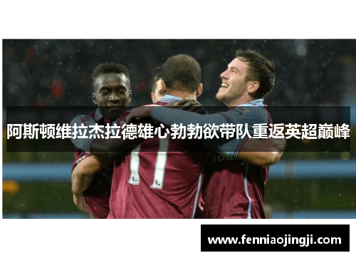 阿斯顿维拉杰拉德雄心勃勃欲带队重返英超巅峰 阿斯顿维拉杰拉德雄心勃勃欲带队重返英超巅峰