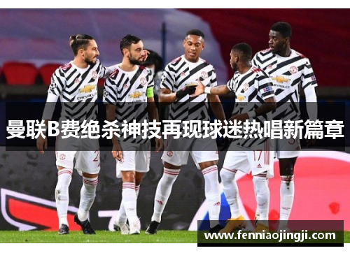 曼联B费绝杀神技再现球迷热唱新篇章 曼联B费绝杀神技再现球迷热唱新篇章