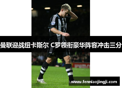 曼联迎战纽卡斯尔 C罗领衔豪华阵容冲击三分