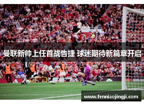 曼联新帅上任首战告捷 球迷期待新篇章开启 曼联新帅上任首战告捷 球迷期待新篇章开启