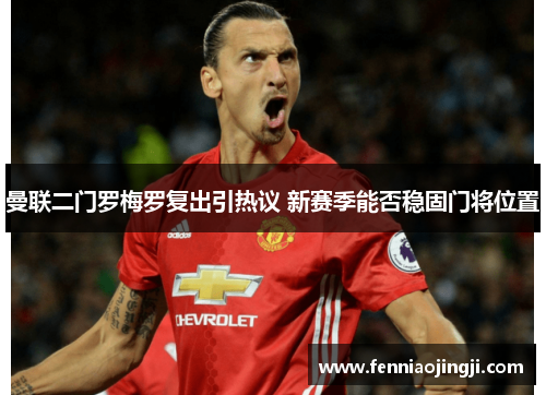 曼联二门罗梅罗复出引热议 新赛季能否稳固门将位置