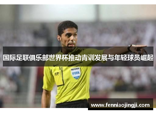国际足联俱乐部世界杯推动青训发展与年轻球员崛起
