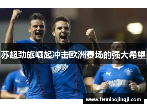 苏超劲旅崛起冲击欧洲赛场的强大希望