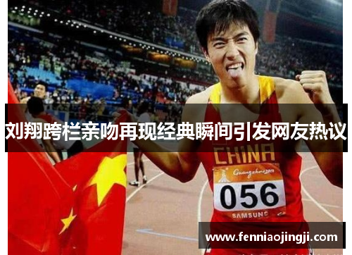 刘翔跨栏亲吻再现经典瞬间引发网友热议